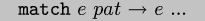 {\\tt{}match} $e$ $pat$ $\\rightarrow$ $e$ ...