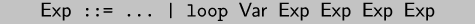 \\begin{code}$\\sf{}Exp$ ::= ... | loop $\\sf{}Var$ $\\sf{}Exp$ $\\sf{}Exp$ $\\sf{}Exp$ $\\sf{}Exp$
\\end{code}