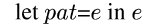 let {m pat}={m e}
in {m e}